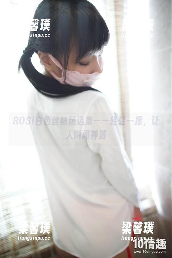 ROSI口罩 ROSI白色丝袜精选集——轻轻一撩,让人瞬间神游