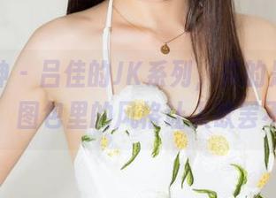 克拉女神 – 吕佳的JK系列，真的是难得的美图，图包里的风格让人欲罢不能。