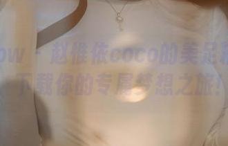 花漾show – 赵惟依coco的美足精华图库，下载你的专属梦想之旅！
