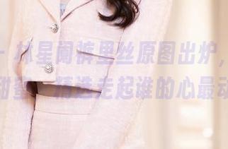 语画界 – 林星阑裤里丝原图出炉，等你来选甜蜜，精选走起谁的心最动？